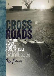 Title: Crossroads: How the Blues Shaped Rock 'n' Roll (and Rock Saved the Blues), Author: John Milward