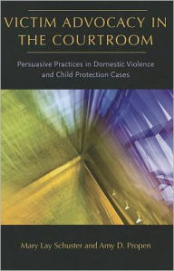 Title: Victim Advocacy in the Courtroom: Persuasive Practices in Domestic Violence and Child Protection Cases, Author: Mary Lay Schuster