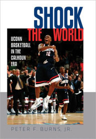 Title: Shock the World: UConn Basketball in the Calhoun Era, Author: Peter F. Burns