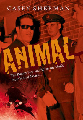 Title: Animal: The Bloody Rise and Fall of the Mob's Most Feared Assassin, Author: Casey Sherman