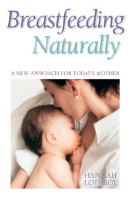 Title: Breastfeeding Naturally: A New Approach For Today's Mother, Author: Hannah Lothrop