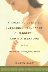 Title: A Holistic Guide To Embracing Pregnancy, Childbirth, And Motherhood, Author: Karen Salt