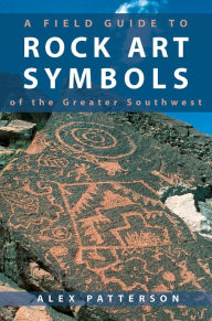 Title: A Field Guide to Rock Art Symbols of the Greater Southwest, Author: Alex Patterson
