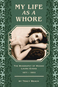 Title: My Life As A Whore: The Biography of Madam Laura Evens (1871-1953), Author: Tracy Beach