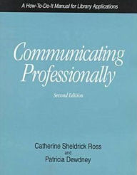 Title: Communicating Professionally: A How-to-Do-It Manual for Library Applications / Edition 2, Author: Catherine Sheldrick Ross