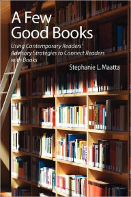 Title: A Few Good Books: Using Contemporary Readers' Advisory Strategies to Connect Readers with Books, Author: Stephanie L. Maatta