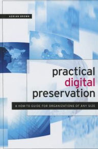 Title: Practical Digital Preservation : A How-to Guide for Organizations of Any Size, Author: Adrian Brown