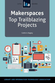 Title: Makerspaces: Top Trailblazing Projects, A LITA Guide, Author: Caitlin A. Bagley