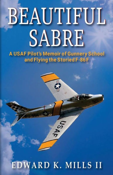 Beautiful Sabre: A USAF Pilot's Memoir of Gunnery School and Flying the Storied F-86 F