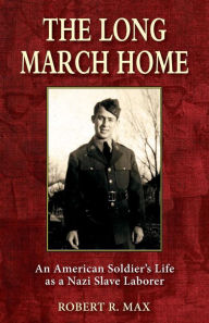 Title: The Long March Home: An American Soldier's Life as a Nazi Slave Laborer, Author: Robert R. Max