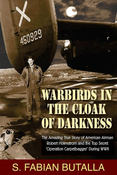 Warbirds in the Cloak of Darkness: The Amazing True Story of American Airman Robert Holmstrom and the Top Secret "Operation Carpetbagger" During WWII