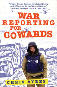 Title: War Reporting for Cowards, Author: Chris Ayres