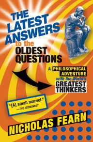 Title: The Latest Answers to the Oldest Questions: A Philosophical Adventure with the World's Greatest Thinkers, Author: Nicholas Fearn