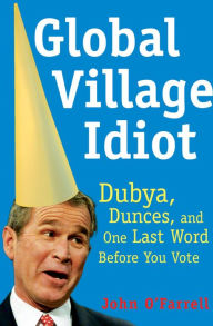 Title: Global Village Idiot: Dubya, Dunces, and One Last Word Before You Vote, Author: John O'Farrell