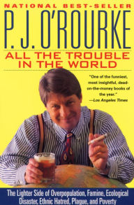 Title: All the Trouble in the World: The Lighter Side of Overpopulation, Famine, Ecological Disaster, Ethnic Hatred, Plague, and Poverty, Author: P. J. O'Rourke