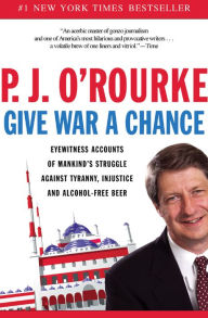 Title: Give War a Chance: Eyewitness Accounts of Mankind's Struggle Against Tyranny, Injustice, and Alcohol-Free Beer, Author: P. J. O'Rourke