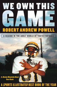 Title: We Own This Game: A Season the in the Adult World of Youth Football, Author: Robert Andrew Powell