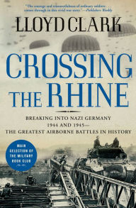 Title: Crossing the Rhine: Breaking into Nazi Germany 1944 and 1945--The Greatest Airborne Battles in History, Author: Lloyd Clark