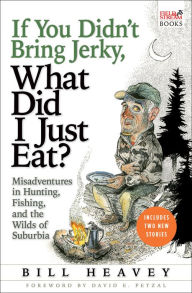 Title: If You Didn't Bring Jerky, What Did I Just Eat?: Misadventures in Hunting, Fishing, and the Wilds of Suburbia, Author: Bill Heavey