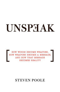 Title: Unspeak: How Words Become Weapons, How Weapons Become a Message, and How That Message Becomes Reality, Author: Steven  Poole
