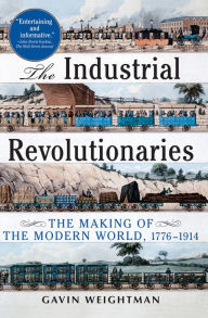 Title: The Industrial Revolutionaries: The Making of the Modern World 1776-1914, Author: Gavin Weightman