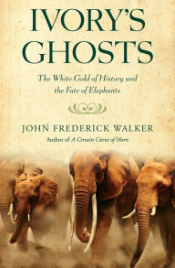 Title: Ivory's Ghosts: The White Gold of History and the Fate of Elephants, Author: John Frederick Walker