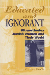 Title: Educated and Ignorant: Ultraorthodox Jewish Women and Their World, Author: Tamar El-Or