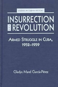 Title: Insurrection and Revolution: Armed Struggle in Cuba, 1952-1959, Author: Gladys Marel Garcia-Perez