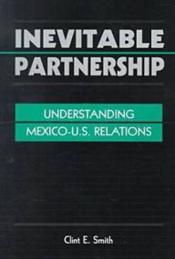 Title: Inevitable Partnership: Understanding Mexico-U.S. Relations / Edition 1, Author: Clint E. Smith