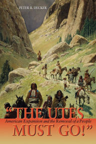 Title: The Utes Must Go!: American Expansion and the Removal of a People, Author: Peter R. Decker