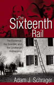 Title: The Sixteenth Rail: The Evidence, the Scientist, and the Lindbergh Kidnapping, Author: Adam Schrager