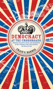 Title: Democracy at the Crossroads: Princes, Peasants, Poets and Presidents in the Struggle for (and against) the Rule of Law, Author: Craig S. Barnes