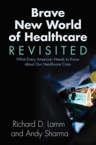 Title: Brave New World of Healthcare Revisited: What Every American Needs to Know about our Healthcare Crisis, Author: Richard D. Lamm