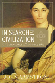 Title: In Search of Civilization: Remaking a Tarnished Idea, Author: John Armstrong