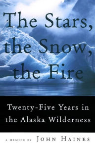 Title: The Stars, the Snow, the Fire: Twenty-Five Years in the Alaska Wilderness, Author: John Meade Haines