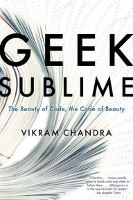Title: Geek Sublime: The Beauty of Code, the Code of Beauty, Author: Vikram Chandra