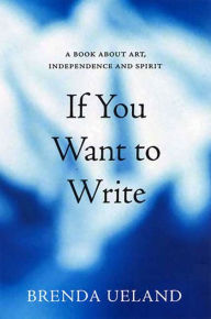 Title: If You Want to Write: A Book about Art, Independence and Spirit, Author: Brenda Ueland