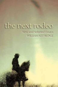 Title: The Next Rodeo: New and Selected Essays, Author: William Kittredge