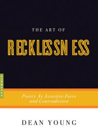 Title: The Art of Recklessness: Poetry as Assertive Force and Contradiction, Author: Dean Young