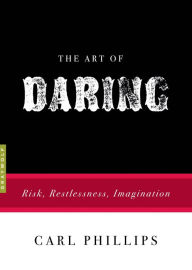 Title: The Art of Daring: Risk, Restlessness, Imagination, Author: Carl Phillips