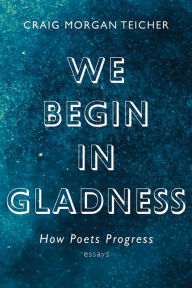 Title: We Begin in Gladness: How Poets Progress, Author: Craig Morgan Teicher