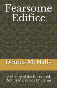 Title: Fearsome Edifice: A History of the Decorated Domus in Catholic Churches, Author: Dennis McNally