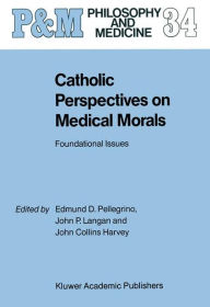Title: Catholic Perspectives on Medical Morals: Foundational Issues / Edition 1, Author: Edmund D. Pellegrino