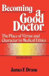 Title: Becoming a Good Doctor: The Place of Virtue and Character in Medical Ethics / Edition 2, Author: James F. Drane