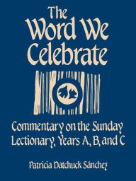 Title: The Word We Celebrate: Commentary on the Sunday Lectionary, Years A, B & C, Author: Patricia Datchuck Sanchez