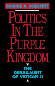 Title: Politics in the Purple Kingdom: The Derailment of Vatican II, Author: George A. Schlichte