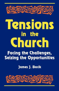 Title: Tensions in the Church: Facing Challenges and Seizing Opportunity, Author: James J. Bacik