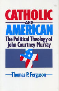 Title: Catholic and American: The Political Theology of John Courtney Murray, Author: Thomas P. Ferguson