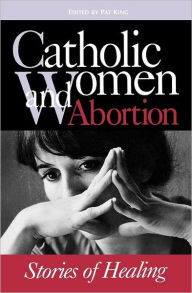 Title: Catholic Women & Abortion: Stories of Healing, Author: Pat King