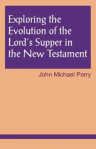 Title: Exploring the Evolution of the Lord's Supper in the New Testament, Author: John Michael Perry